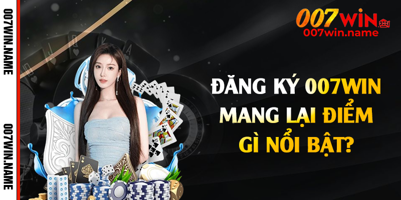Đăng ký 007win mang lại điểm gì nổi bật?