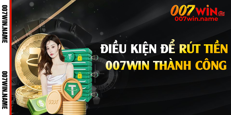 Điều kiện để rút tiền 007win thành công