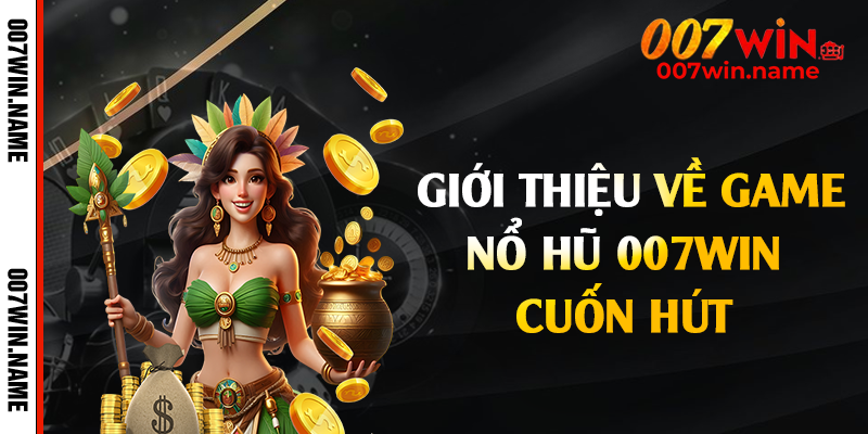 Giới thiệu về game nổ hũ 007win cuốn hút