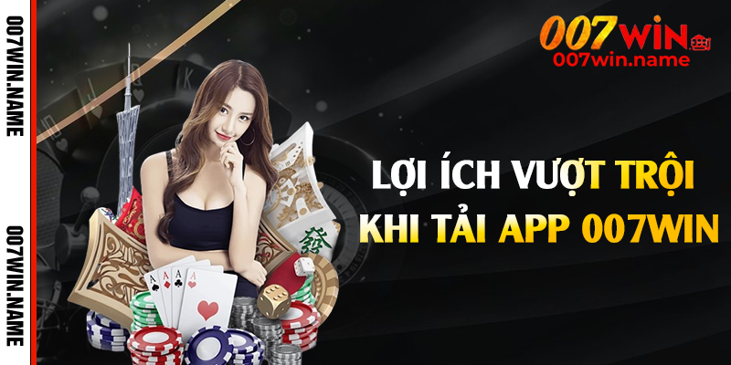 Lợi ích vượt trội khi tải app 007win