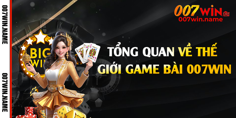 Tổng quan về thế giới game bài 007win