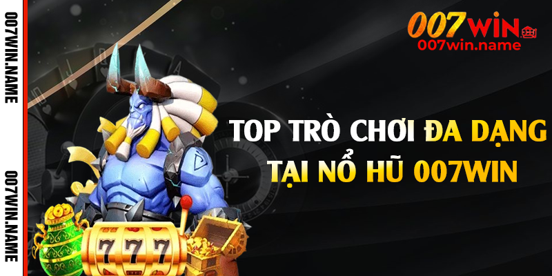 Top trò chơi đa dạng tại nổ hũ 007win